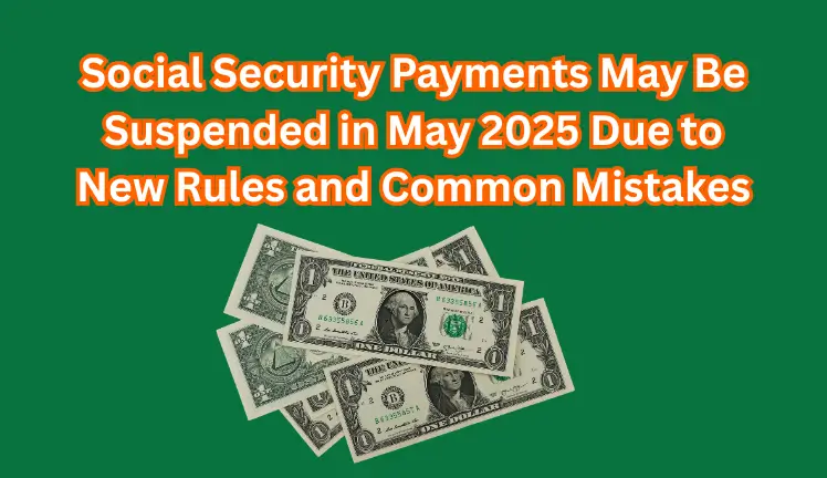 Social Security Payments May Be Suspended in May 2025 Due to New Rules and Common Mistakes