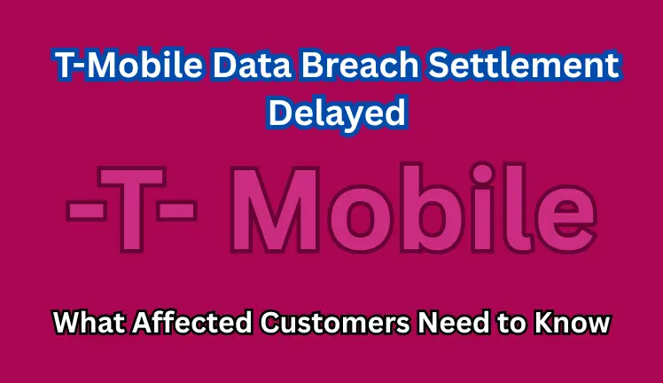 T-Mobile Data Breach Settlement Delayed: What Affected Customers Need to Know